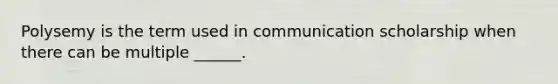 Polysemy is the term used in communication scholarship when there can be multiple ______.