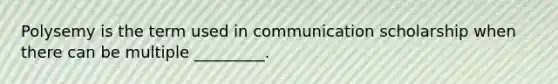 Polysemy is the term used in communication scholarship when there can be multiple _________.