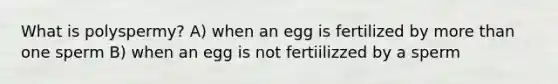 What is polyspermy? A) when an egg is fertilized by more than one sperm B) when an egg is not fertiilizzed by a sperm