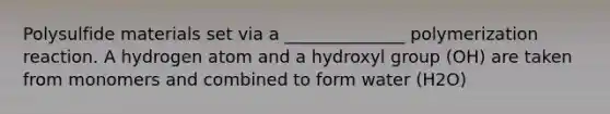 Polysulfide materials set via a ______________ polymerization reaction. A hydrogen atom and a hydroxyl group (OH) are taken from monomers and combined to form water (H2O)