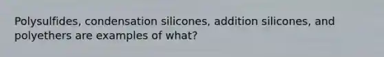 Polysulfides, condensation silicones, addition silicones, and polyethers are examples of what?