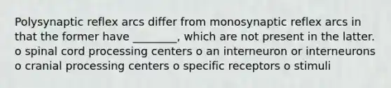 Polysynaptic reflex arcs differ from monosynaptic reflex arcs in that the former have ________, which are not present in the latter. o spinal cord processing centers o an interneuron or interneurons o cranial processing centers o specific receptors o stimuli