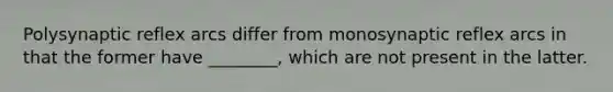 Polysynaptic reflex arcs differ from monosynaptic reflex arcs in that the former have ________, which are not present in the latter.