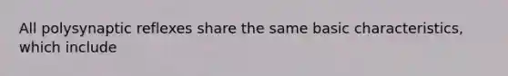 All polysynaptic reflexes share the same basic characteristics, which include