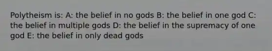 Polytheism is: A: the belief in no gods B: the belief in one god C: the belief in multiple gods D: the belief in the supremacy of one god E: the belief in only dead gods