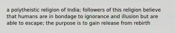 a polytheistic religion of India; followers of this religion believe that humans are in bondage to ignorance and illusion but are able to escape; the purpose is to gain release from rebirth