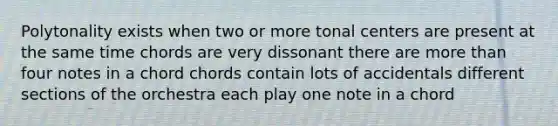 Polytonality exists when two or more tonal centers are present at the same time chords are very dissonant there are more than four notes in a chord chords contain lots of accidentals different sections of the orchestra each play one note in a chord