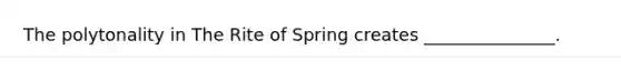 The polytonality in The Rite of Spring creates _______________.