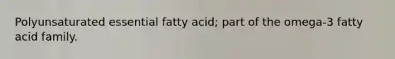 Polyunsaturated essential fatty acid; part of the omega-3 fatty acid family.