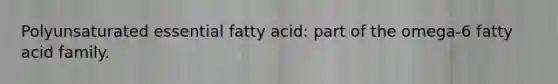 Polyunsaturated essential fatty acid: part of the omega-6 fatty acid family.