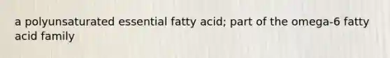 a polyunsaturated essential fatty acid; part of the omega-6 fatty acid family