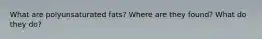 What are polyunsaturated fats? Where are they found? What do they do?