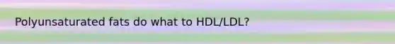 Polyunsaturated fats do what to HDL/LDL?