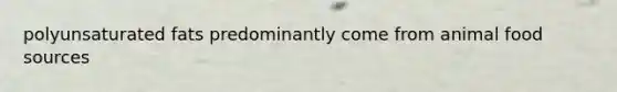 polyunsaturated fats predominantly come from animal food sources