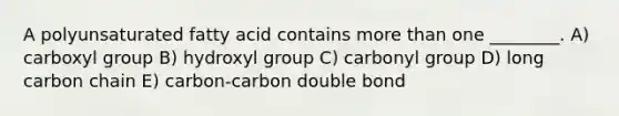 A polyunsaturated fatty acid contains more than one ________. A) carboxyl group B) hydroxyl group C) carbonyl group D) long carbon chain E) carbon-carbon double bond