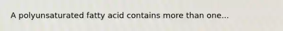 A polyunsaturated fatty acid contains more than one...