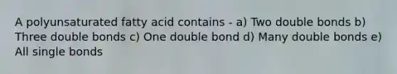 A polyunsaturated fatty acid contains - a) Two double bonds b) Three double bonds c) One double bond d) Many double bonds e) All single bonds