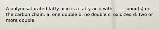 A polyunsaturated fatty acid is a fatty acid with _____ bond(s) on the carbon chain. a. one double b. no double c. oxidized d. two or more double