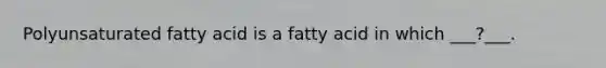 Polyunsaturated fatty acid is a fatty acid in which ___?___.