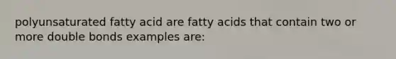 polyunsaturated fatty acid are fatty acids that contain two or more double bonds examples are: