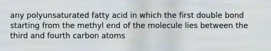 any polyunsaturated fatty acid in which the first double bond starting from the methyl end of the molecule lies between the third and fourth carbon atoms