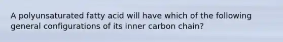 A polyunsaturated fatty acid will have which of the following general configurations of its inner carbon chain?