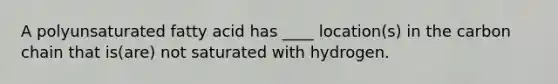 A polyunsaturated fatty acid has ____ location(s) in the carbon chain that is(are) not saturated with hydrogen.