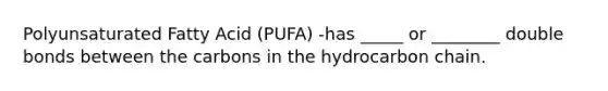 Polyunsaturated Fatty Acid (PUFA) -has _____ or ________ double bonds between the carbons in the hydrocarbon chain.