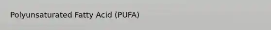 Polyunsaturated Fatty Acid (PUFA)