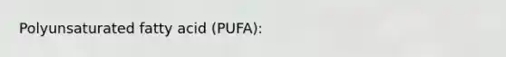 Polyunsaturated fatty acid (PUFA):