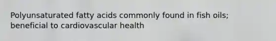 Polyunsaturated fatty acids commonly found in fish oils; beneficial to cardiovascular health