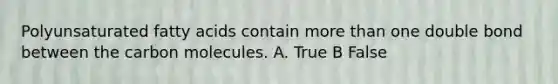 Polyunsaturated fatty acids contain more than one double bond between the carbon molecules. A. True B False