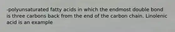 -polyunsaturated fatty acids in which the endmost double bond is three carbons back from the end of the carbon chain. Linolenic acid is an example