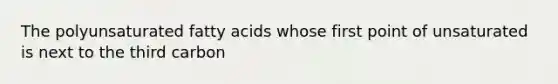 The polyunsaturated fatty acids whose first point of unsaturated is next to the third carbon