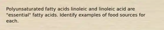 Polyunsaturated fatty acids linoleic and linoleic acid are "essential" fatty acids. Identify examples of food sources for each.