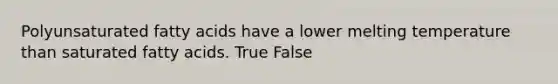 Polyunsaturated fatty acids have a lower melting temperature than saturated fatty acids. True False