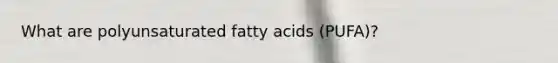 What are polyunsaturated fatty acids (PUFA)?