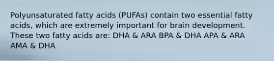 Polyunsaturated fatty acids (PUFAs) contain two essential fatty acids, which are extremely important for brain development. These two fatty acids are: DHA & ARA BPA & DHA APA & ARA AMA & DHA