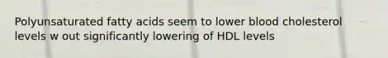 Polyunsaturated fatty acids seem to lower blood cholesterol levels w out significantly lowering of HDL levels