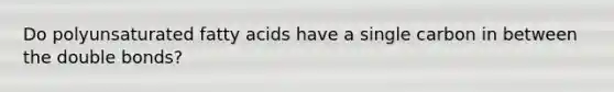 Do polyunsaturated fatty acids have a single carbon in between the double bonds?