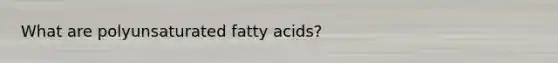 What are polyunsaturated fatty acids?