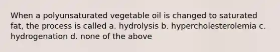 When a polyunsaturated vegetable oil is changed to saturated fat, the process is called a. hydrolysis b. hypercholesterolemia c. hydrogenation d. none of the above