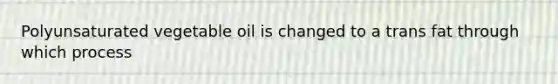 Polyunsaturated vegetable oil is changed to a trans fat through which process