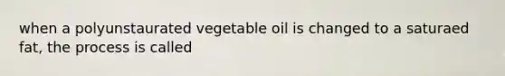 when a polyunstaurated vegetable oil is changed to a saturaed fat, the process is called