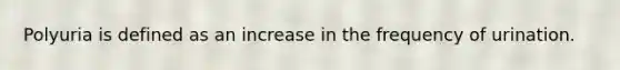 Polyuria is defined as an increase in the frequency of urination.