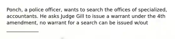 Ponch, a police officer, wants to search the offices of specialized, accountants. He asks Judge Gill to issue a warrant under the 4th amendment, no warrant for a search can be issued w/out _____________