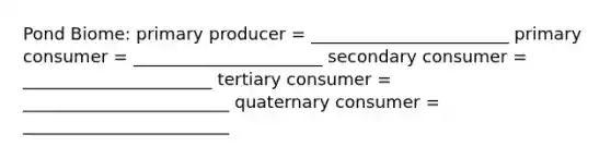 Pond Biome: primary producer = _______________________ primary consumer = ______________________ secondary consumer = ______________________ tertiary consumer = ________________________ quaternary consumer = ________________________