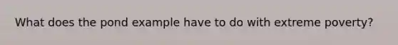 What does the pond example have to do with extreme poverty?