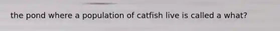 the pond where a population of catfish live is called a what?