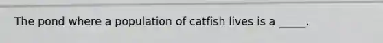 The pond where a population of catfish lives is a _____.